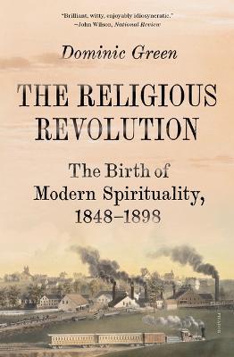 The Religious Revolution: The Birth of Modern Spirituality, 1848-1898 - Dominic Green