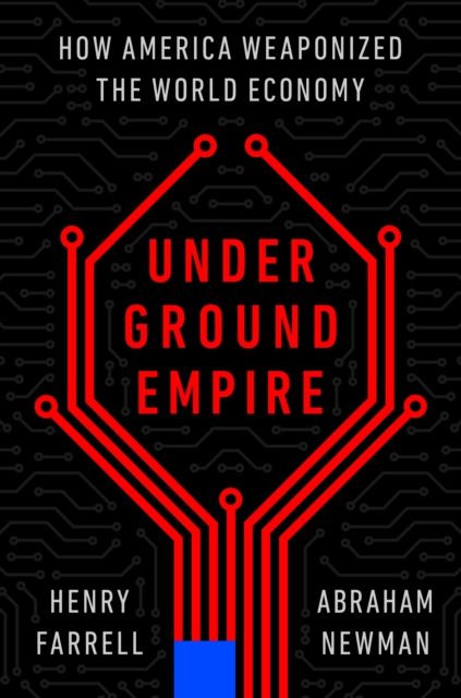 Underground Empire: How America Weaponized the World Economy - Henry Farrell