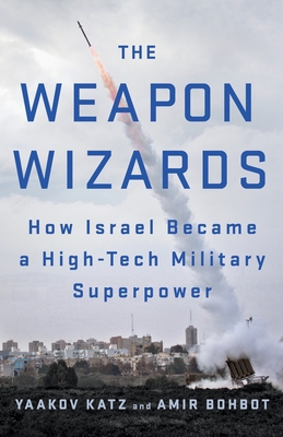The Weapon Wizards: How Israel Became a High-Tech Military Superpower - Yaakov Katz