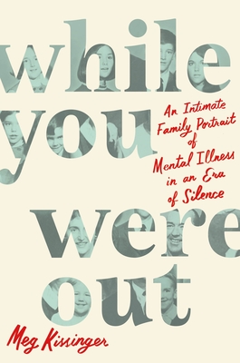 While You Were Out: An Intimate Family Portrait of Mental Illness in an Era of Silence - Meg Kissinger