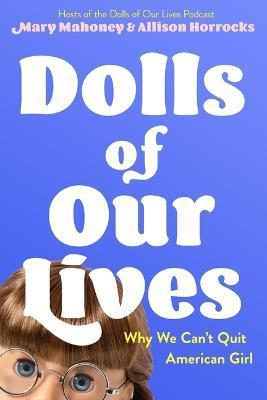 Dolls of Our Lives: Why We Can't Quit American Girl - Mary Mahoney