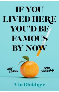 Coperta cărții 'If You Lived Here You'd Be Famous by Now: True Stories from Calabasas - Via Bleidner'