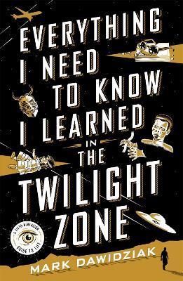 Everything I Need to Know I Learned in the Twilight Zone: A Fifth-Dimension Guide to Life - Mark Dawidziak