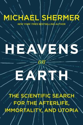 Heavens on Earth: The Scientific Search for the Afterlife, Immortality, and Utopia - Michael Shermer