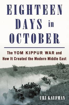 Eighteen Days in October: The Yom Kippur War and How It Created the Modern Middle East - Uri Kaufman