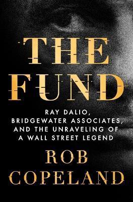 The Fund: Ray Dalio, Bridgewater Associates, and the Unraveling of a Wall Street Legend - Rob Copeland