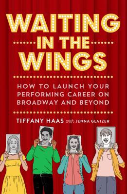 Waiting in the Wings: How to Launch Your Performing Career on Broadway and Beyond - Tiffany Haas