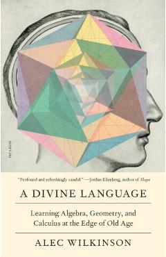 A Divine Language: Learning Algebra, Geometry, and Calculus at the Edge of Old Age - Alec Wilkinson