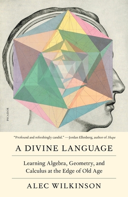 A Divine Language: Learning Algebra, Geometry, and Calculus at the Edge of Old Age - Alec Wilkinson