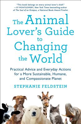 The Animal Lover's Guide to Changing the World: Practical Advice and Everyday Actions for a More Sustainable, Humane, and Compassionate Planet - Stephanie Feldstein