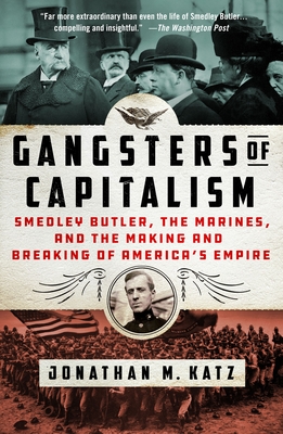 Gangsters of Capitalism: Smedley Butler, the Marines, and the Making and Breaking of America's Empire - Jonathan M. Katz