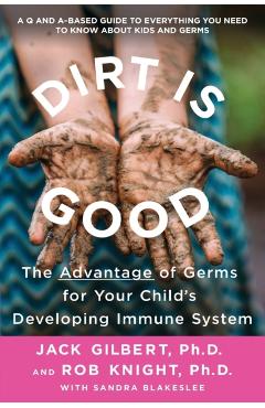 Dirt Is Good: The Advantage of Germs for Your Child's Developing Immune System - Jack Gilbert