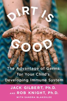 Dirt Is Good: The Advantage of Germs for Your Child's Developing Immune System - Jack Gilbert