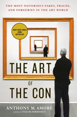 The Art of the Con: The Most Notorious Fakes, Frauds, and Forgeries in the Art World - Anthony M. Amore