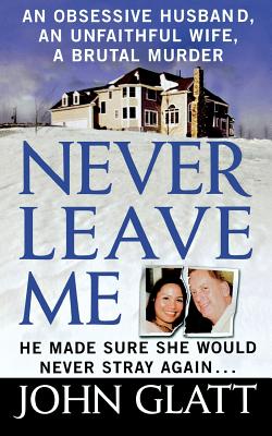 Never Leave Me: A True Story of Marriage, Deception, and Brutal Murder - John Glatt