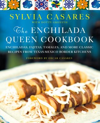 The Enchilada Queen Cookbook: Enchiladas, Fajitas, Tamales, and More Classic Recipes from Texas-Mexico Border Kitchens - Sylvia Casares