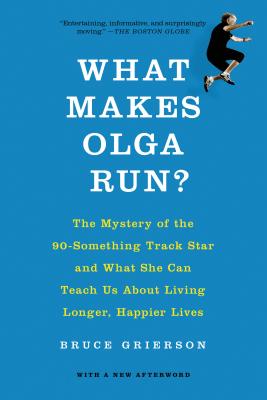What Makes Olga Run?: The Mystery of the 90-Something Track Star and What She Can Teach Us about Living Longer, Happier Lives - Bruce Grierson