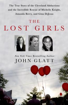 The Lost Girls: The True Story of the Cleveland Abductions and the Incredible Rescue of Michelle Knight, Amanda Berry, and Gina DeJesu - John Glatt