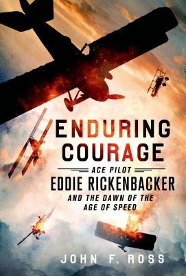Enduring Courage: Ace Pilot Eddie Rickenbacker and the Dawn of the Age of Speed - John F. Ross