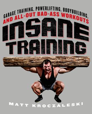 Insane Training: Garage Training, Powerlifting, Bodybuilding, and All-Out Bad-Ass Workouts - Matt Kroczaleski