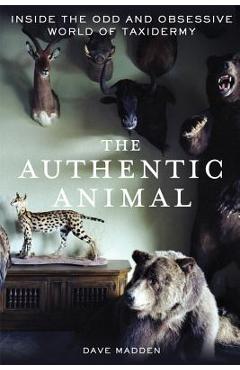 Coperta cărții 'The Authentic Animal: Inside the Odd and Obsessive World of Taxidermy - Dave Madden'