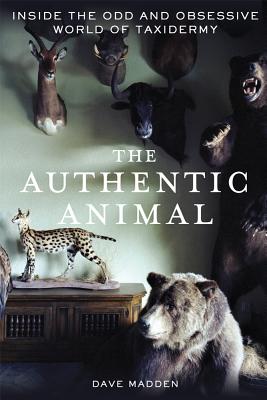 The Authentic Animal: Inside the Odd and Obsessive World of Taxidermy - Dave Madden