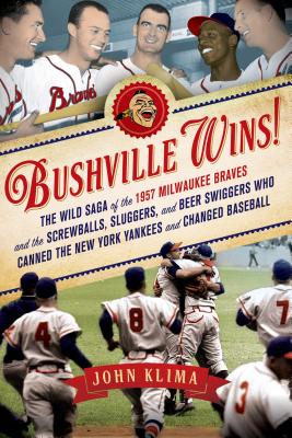 Bushville Wins!: The Wild Saga of the 1957 Milwaukee Braves and the Screwballs, Sluggers, and Beer Swiggers Who Canned the New York Yan - John Klima