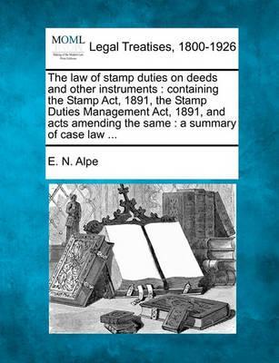 The Law of Stamp Duties on Deeds and Other Instruments: Containing the Stamp ACT, 1891, the Stamp Duties Management ACT, 1891, and Acts Amending the S - E. N. Alpe