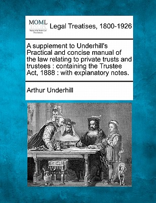 A Supplement to Underhill's Practical and Concise Manual of the Law Relating to Private Trusts and Trustees: Containing the Trustee Act, 1888: With Ex - Arthur Underhill