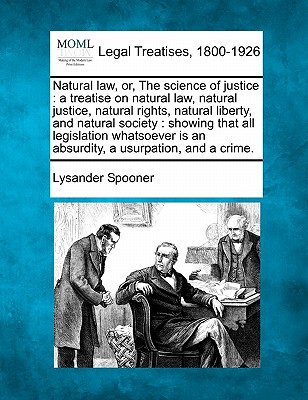Natural law, or, The science of justice: a treatise on natural law, natural justice, natural rights, natural liberty, and natural society: showing tha - Lysander Spooner