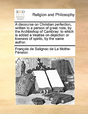 A discourse on Christian perfection, written to a person of great note, by the Archbishop of Cambray: to which is added a treatise on dejection or low - François De Salignac De La Mo Fénelon