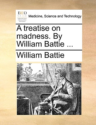 A Treatise on Madness. by William Battie ... - William Battie