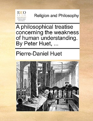 A Philosophical Treatise Concerning the Weakness of Human Understanding. by Peter Huet, ... - Pierre-daniel Huet