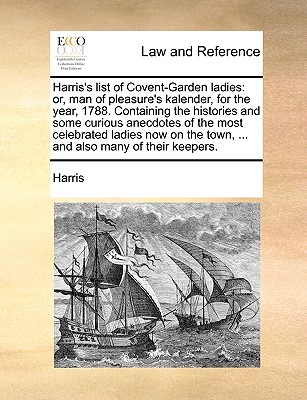 Harris's List of Covent-Garden Ladies: Or, Man of Pleasure's Kalender, for the Year, 1788. Containing the Histories and Some Curious Anecdotes of the - Harris