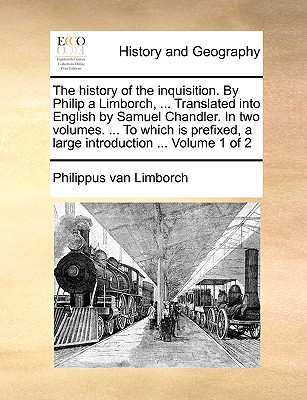 The History of the Inquisition. by Philip a Limborch, ... Translated Into English by Samuel Chandler. in Two Volumes. ... to Which Is Prefixed, a Larg - Philippus Van Limborch