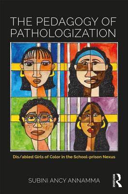 The Pedagogy of Pathologization: Dis/Abled Girls of Color in the School-Prison Nexus - Subini Ancy Annamma