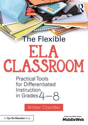 The Flexible Ela Classroom: Practical Tools for Differentiated Instruction in Grades 4-8 - Amber Chandler