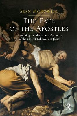 The Fate of the Apostles: Examining the Martyrdom Accounts of the Closest Followers of Jesus - Sean Mcdowell