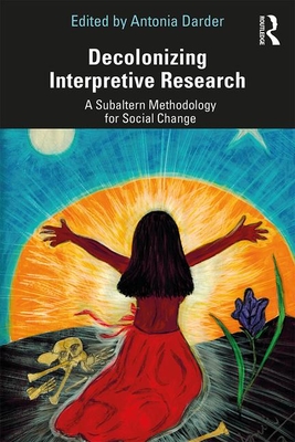 Decolonizing Interpretive Research: A Subaltern Methodology for Social Change - Antonia Darder