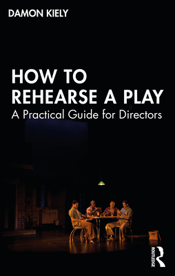 How to Rehearse a Play: A Practical Guide for Directors - Damon Kiely