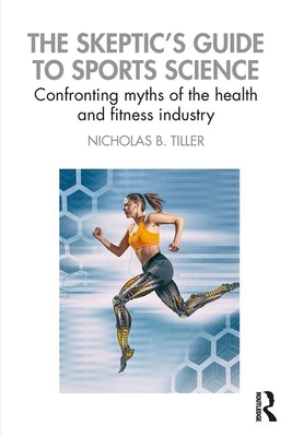 The Skeptic's Guide to Sports Science: Confronting Myths of the Health and Fitness Industry - Nicholas B. Tiller