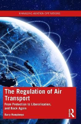 The Regulation of Air Transport: From Protection to Liberalisation, and Back Again - Barry Humphreys