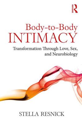 Body-To-Body Intimacy: Transformation Through Love, Sex, and Neurobiology - Stella Resnick