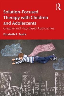 Solution-Focused Therapy with Children and Adolescents: Creative and Play-Based Approaches - Elizabeth R. Taylor