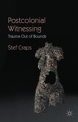 Postcolonial Witnessing: Trauma Out of Bounds - Stef Craps