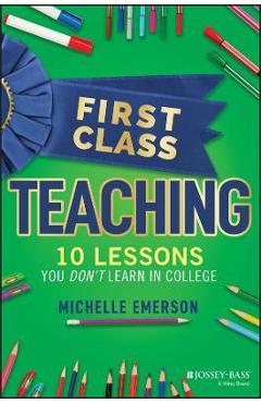 First Class Teaching: 10 Lessons You Don't Learn in College - Michelle Emerson 