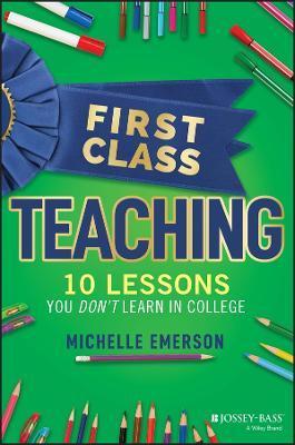 First Class Teaching: 10 Lessons You Don't Learn in College - Michelle Emerson