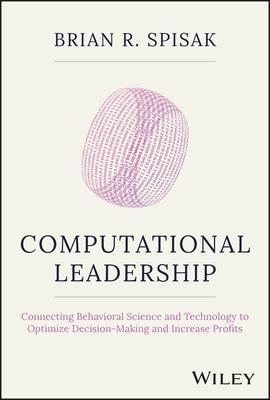 Computational Leadership: Connecting Behavioral Science and Technology to Optimize Decision-Making and Increase Profits - Brian R. Spisak