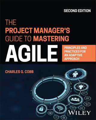 The Project Manager's Guide to Mastering Agile: Principles and Practices for an Adaptive Approach - Charles G. Cobb
