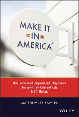 Make It in America: How International Companies and Entrepreneurs Can Successfully Enter and Scale in U.S. Markets - Matthew Lee Sawyer